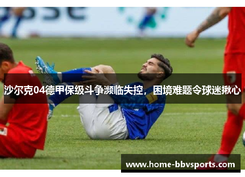 沙尔克04德甲保级斗争濒临失控，困境难题令球迷揪心