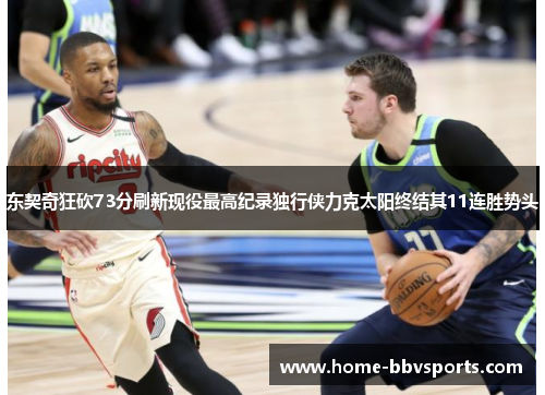 东契奇狂砍73分刷新现役最高纪录独行侠力克太阳终结其11连胜势头