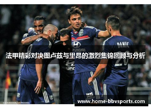 法甲精彩对决图卢兹与里昂的激烈集锦回顾与分析