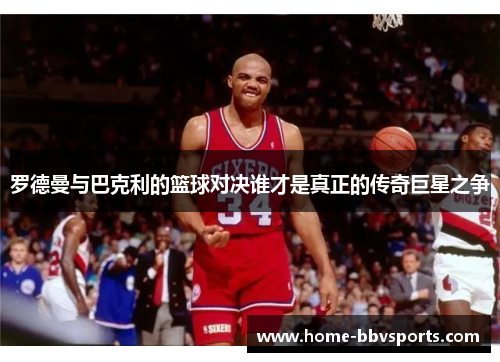 罗德曼与巴克利的篮球对决谁才是真正的传奇巨星之争